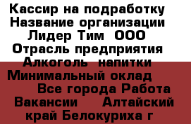 Кассир на подработку › Название организации ­ Лидер Тим, ООО › Отрасль предприятия ­ Алкоголь, напитки › Минимальный оклад ­ 10 000 - Все города Работа » Вакансии   . Алтайский край,Белокуриха г.